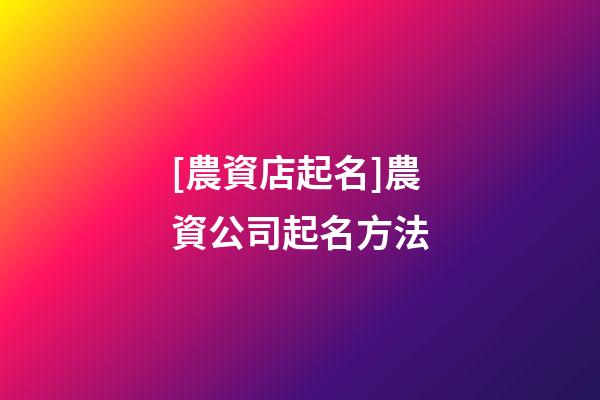 [農資店起名]農資公司起名方法-第1張-公司起名-玄機派